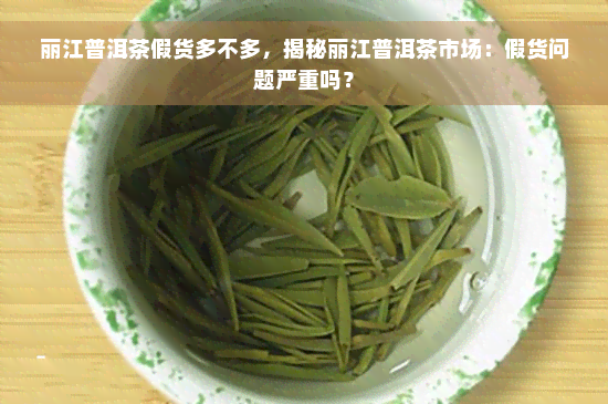 丽江普洱茶假货多不多，揭秘丽江普洱茶市场：假货问题严重吗？