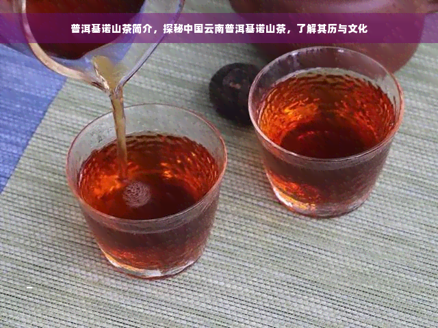 普洱基诺山茶简介，探秘中国云南普洱基诺山茶，了解其历与文化