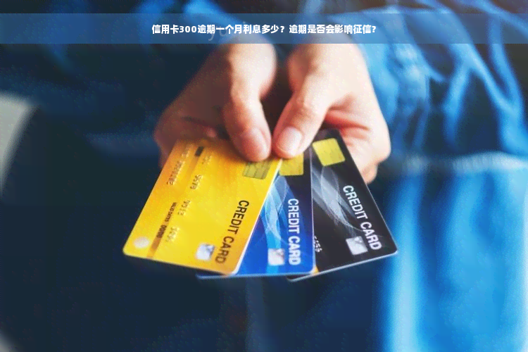 信用卡300逾期一个月利息多少？逾期是否会影响征信？