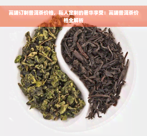 高端订制普洱茶价格，私人定制的奢华享受：高端普洱茶价格全解析