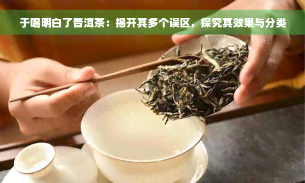 于喝明白了普洱茶：揭开其多个误区，探究其效果与分类