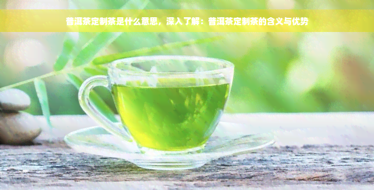 普洱茶定制茶是什么意思，深入了解：普洱茶定制茶的含义与优势