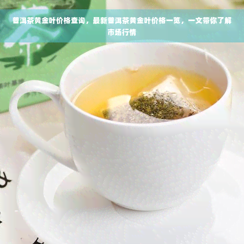 普洱茶黄金叶价格查询，最新普洱茶黄金叶价格一览，一文带你了解市场行情