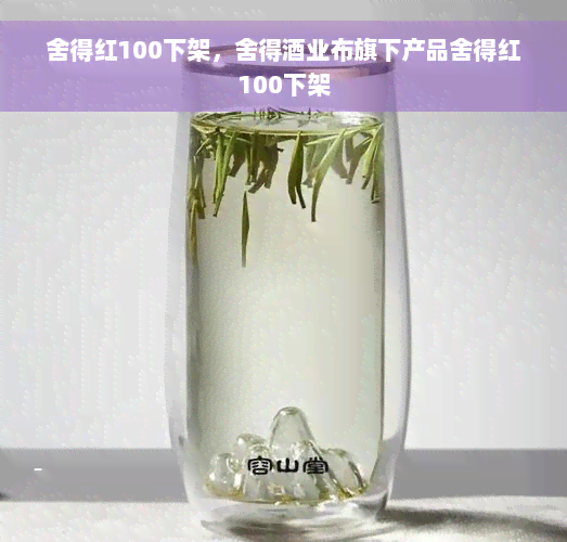 舍得红100下架，舍得酒业布旗下产品舍得红100下架