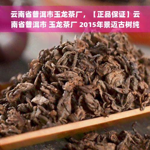 云南省普洱市玉龙茶厂，【正品保证】云南省普洱市 玉龙茶厂 2015年景迈古树纯料 茶叶 生茶 357g压制熟茶压制茶叶