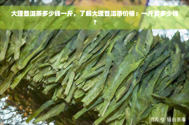 大理普洱茶多少钱一斤，了解大理普洱茶价格：一斤要多少钱？