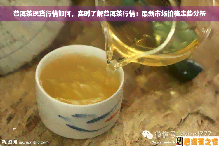 普洱茶现货行情如何，实时了解普洱茶行情：最新市场价格走势分析