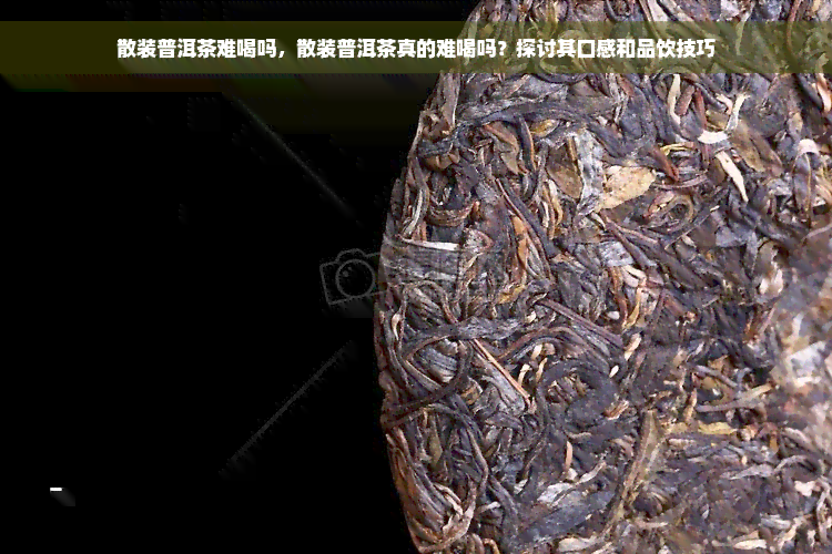 散装普洱茶难喝吗，散装普洱茶真的难喝吗？探讨其口感和品饮技巧