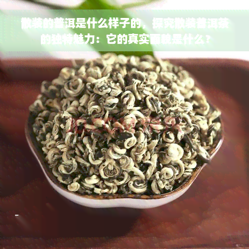 散装的普洱是什么样子的，探究散装普洱茶的独特魅力：它的真实面貌是什么？