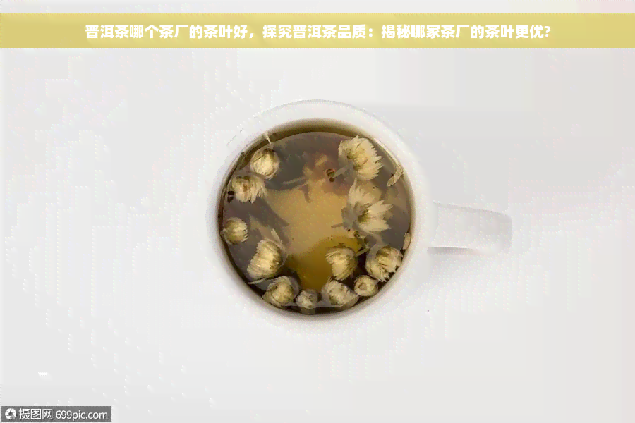 普洱茶哪个茶厂的茶叶好，探究普洱茶品质：揭秘哪家茶厂的茶叶更优?