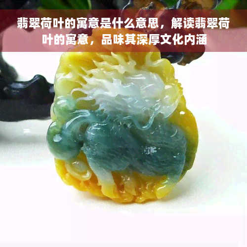 翡翠荷叶的寓意是什么意思，解读翡翠荷叶的寓意，品味其深厚文化内涵