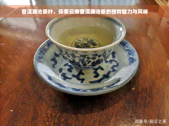 普洱澜沧茶叶，探索云南普洱澜沧茶的独特魅力与风味