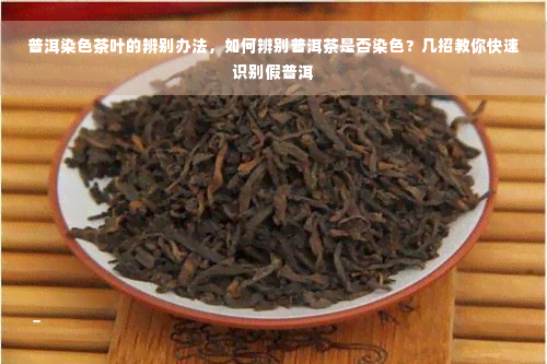 普洱染色茶叶的辨别办法，如何辨别普洱茶是否染色？几招教你快速识别假普洱