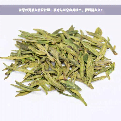 花草普洱茶包装设计图：茶叶与花朵完美结合，保质期多久？