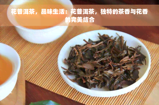 花普洱茶，品味生活：花普洱茶，独特的茶香与花香的完美结合