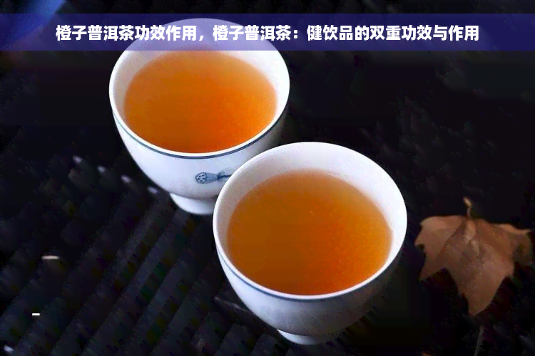 橙子普洱茶功效作用，橙子普洱茶：健饮品的双重功效与作用