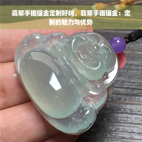 翡翠手镯镶金定制好吗，翡翠手镯镶金：定制的魅力与优势