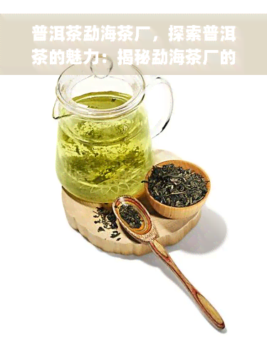 普洱茶勐海茶厂，探索普洱茶的魅力：揭秘勐海茶厂的制茶工艺与历