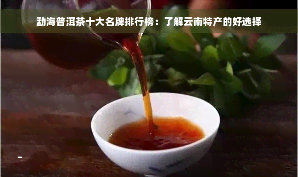 勐海普洱茶十大名牌排行榜：了解云南特产的好选择