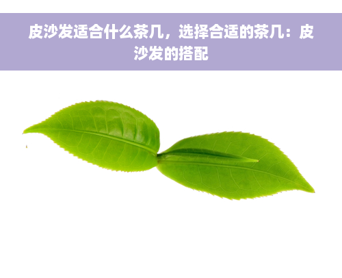 皮沙发适合什么茶几，选择合适的茶几：皮沙发的搭配