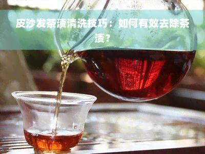 皮沙发茶渍清洗技巧：如何有效去除茶渍？