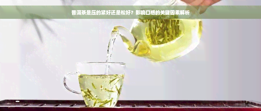 普洱茶是压的紧好还是松好？影响口感的关键因素解析