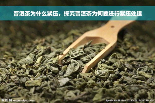 普洱茶为什么紧压，探究普洱茶为何要进行紧压处理