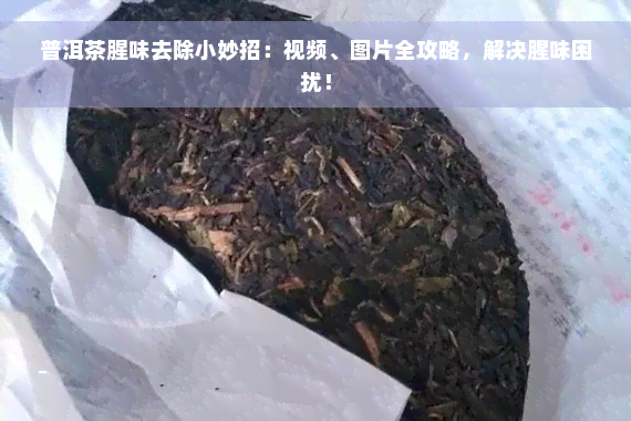 普洱茶腥味去除小妙招：视频、图片全攻略，解决腥味困扰！