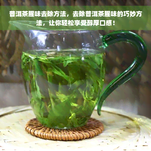 普洱茶腥味去除方法，去除普洱茶腥味的巧妙方法，让你轻松享受醇厚口感！