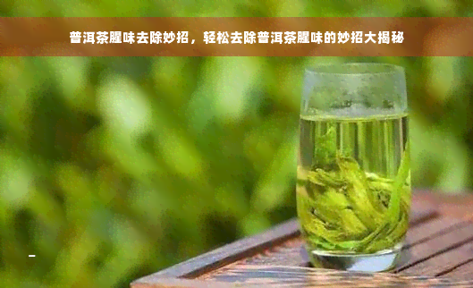 普洱茶腥味去除妙招，轻松去除普洱茶腥味的妙招大揭秘