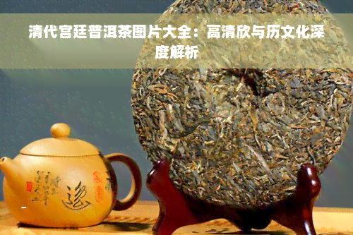 清代宫廷普洱茶图片大全：高清欣与历文化深度解析