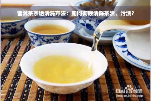 普洱茶茶垢清洗方法：如何彻底清除茶渍、污渍？