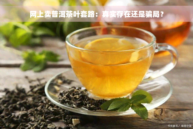 网上卖普洱茶叶套路：真实存在还是骗局？