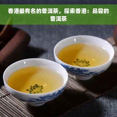 香港最有名的普洱茶，探索香港：品尝的普洱茶