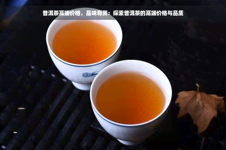普洱茶高端价格，品味尊贵：探索普洱茶的高端价格与品质