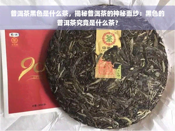 普洱茶黑色是什么茶，揭秘普洱茶的神秘面纱：黑色的普洱茶究竟是什么茶？