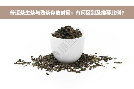 普洱茶生茶与熟茶存放时间：有何区别及推荐比例？