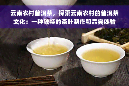 云南农村普洱茶，探索云南农村的普洱茶文化：一种独特的茶叶制作和品尝体验