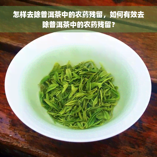 怎样去除普洱茶中的农药残留，如何有效去除普洱茶中的农药残留？