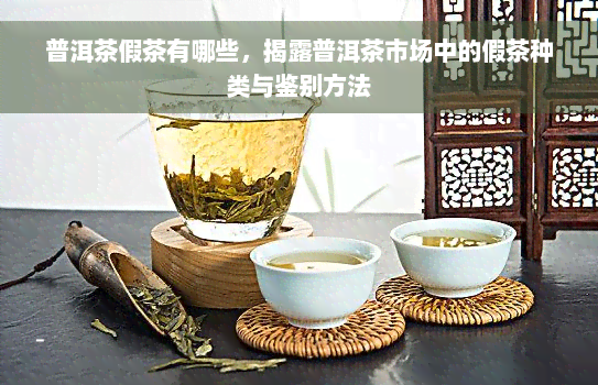 普洱茶假茶有哪些，揭露普洱茶市场中的假茶种类与鉴别方法