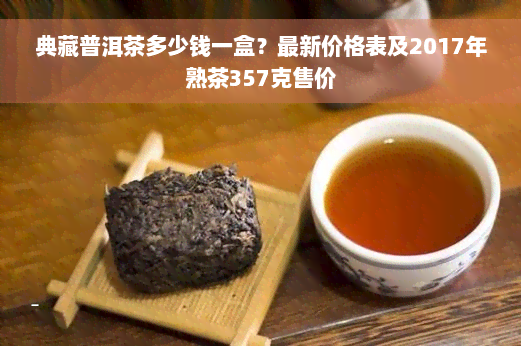 典藏普洱茶多少钱一盒？最新价格表及2017年熟茶357克售价