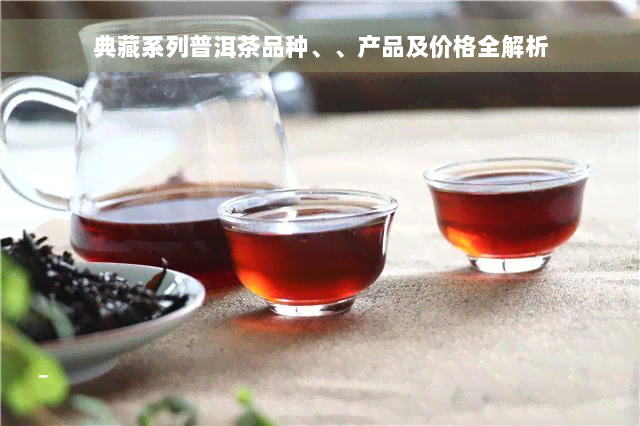 典藏系列普洱茶品种、、产品及价格全解析