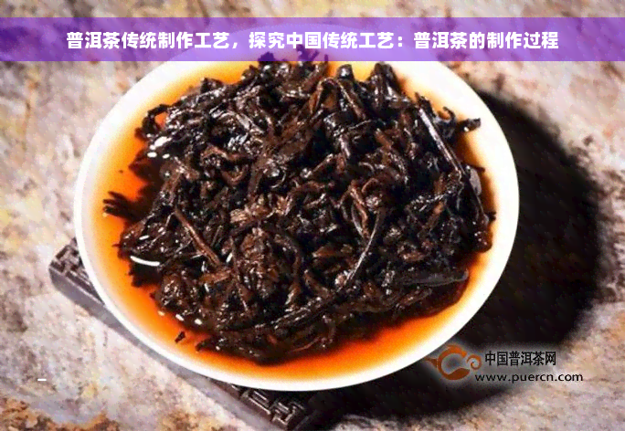 普洱茶传统制作工艺，探究中国传统工艺：普洱茶的制作过程