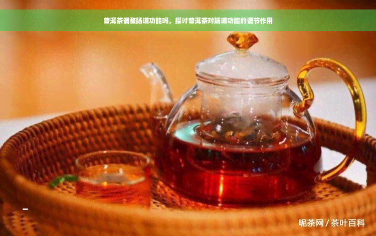 普洱茶调整肠道功能吗，探讨普洱茶对肠道功能的调节作用