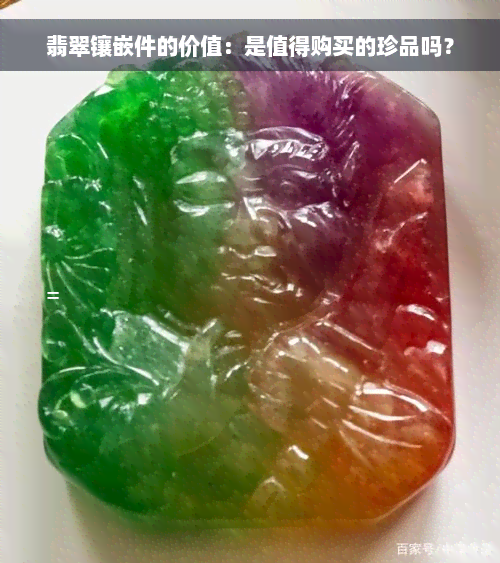 翡翠镶嵌件的价值：是值得购买的珍品吗？