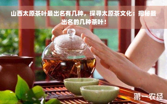 山西太原茶叶最出名有几种，探寻太原茶文化：揭秘最出名的几种茶叶！