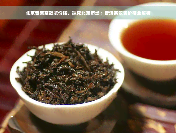 北京普洱茶散装价格，探究北京市场：普洱茶散装价格全解析