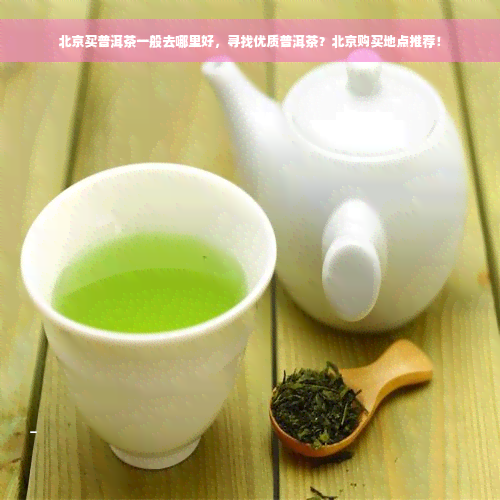 北京买普洱茶一般去哪里好，寻找优质普洱茶？北京购买地点推荐！