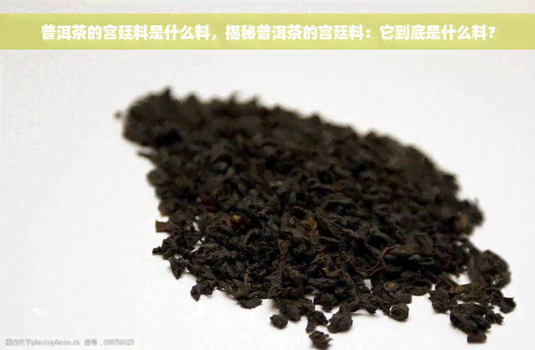 普洱茶的宫廷料是什么料，揭秘普洱茶的宫廷料：它到底是什么料？