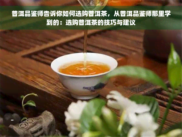 普洱品鉴师告诉你如何选购普洱茶，从普洱品鉴师那里学到的：选购普洱茶的技巧与建议